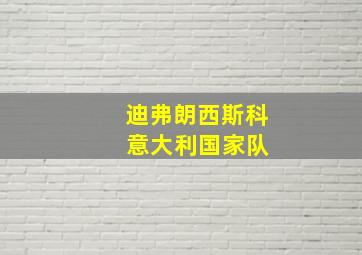 迪弗朗西斯科 意大利国家队